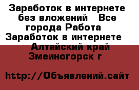 Заработок в интернете без вложений - Все города Работа » Заработок в интернете   . Алтайский край,Змеиногорск г.